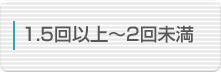 1.5回以上～2回未満